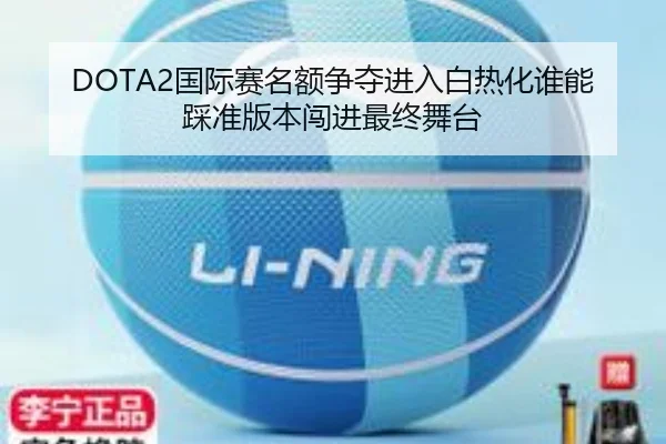 DOTA2国际赛名额争夺进入白热化谁能踩准版本闯进最终舞台