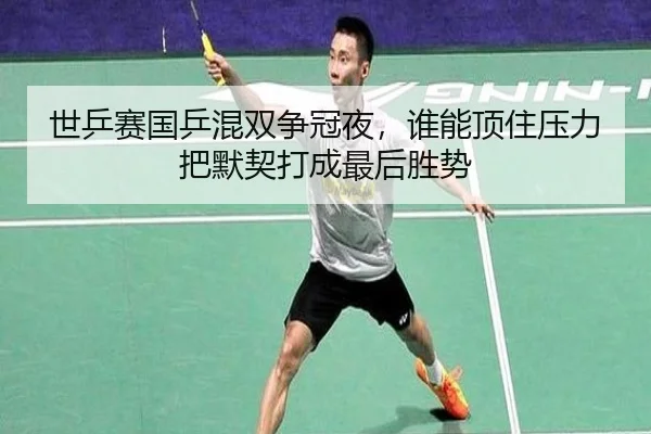 世乒赛国乒混双争冠夜，谁能顶住压力把默契打成最后胜势