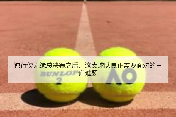 独行侠无缘总决赛之后，这支球队真正需要面对的三道难题