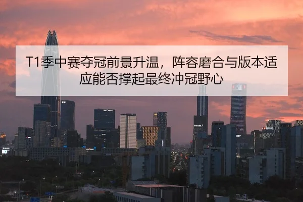 T1季中赛夺冠前景升温，阵容磨合与版本适应能否撑起最终冲冠野心