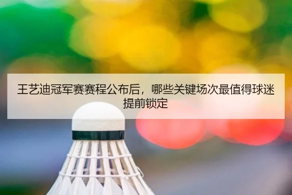 王艺迪冠军赛赛程公布后，哪些关键场次最值得球迷提前锁定 | huatihui